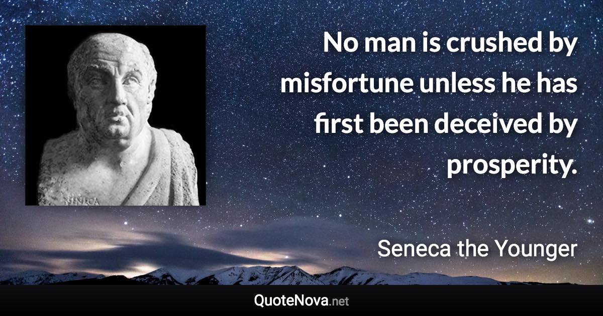 No man is crushed by misfortune unless he has first been deceived by prosperity. - Seneca the Younger quote