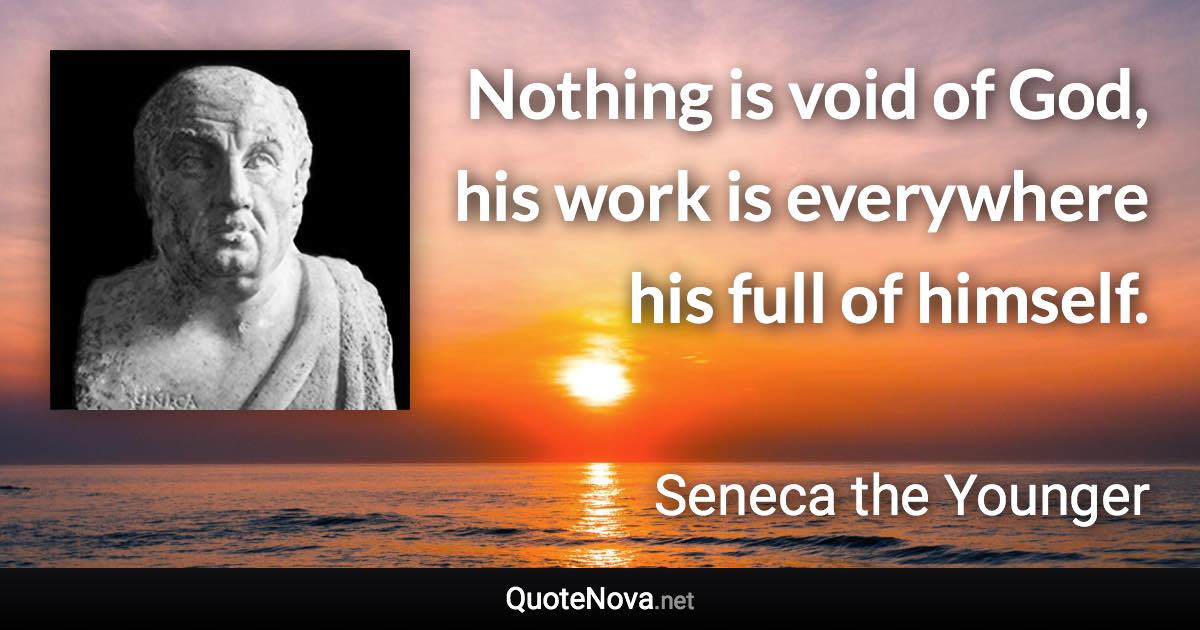 Nothing is void of God, his work is everywhere his full of himself. - Seneca the Younger quote