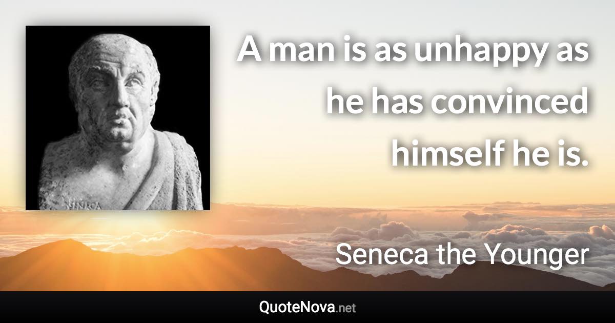 A man is as unhappy as he has convinced himself he is. - Seneca the Younger quote