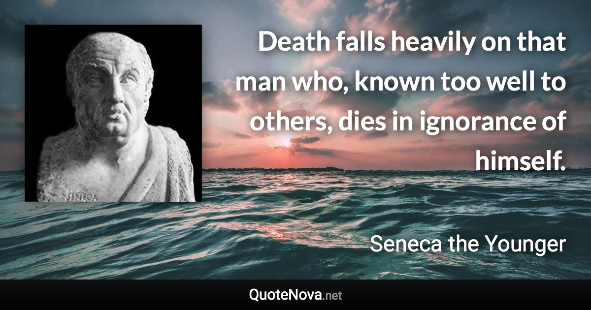 Death falls heavily on that man who, known too well to others, dies in ignorance of himself. - Seneca the Younger quote