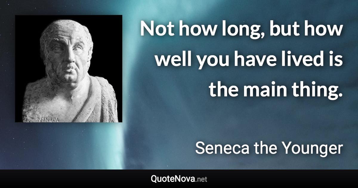 Not how long, but how well you have lived is the main thing. - Seneca the Younger quote