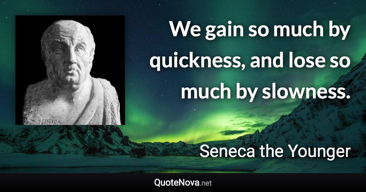 We gain so much by quickness, and lose so much by slowness. - Seneca the Younger quote