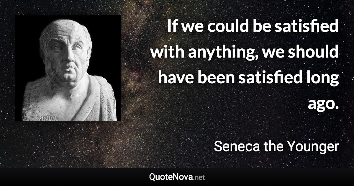 If we could be satisfied with anything, we should have been satisfied long ago. - Seneca the Younger quote