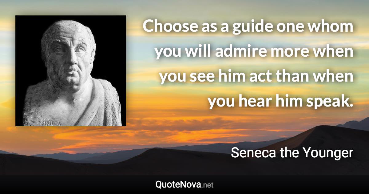 Choose as a guide one whom you will admire more when you see him act than when you hear him speak. - Seneca the Younger quote