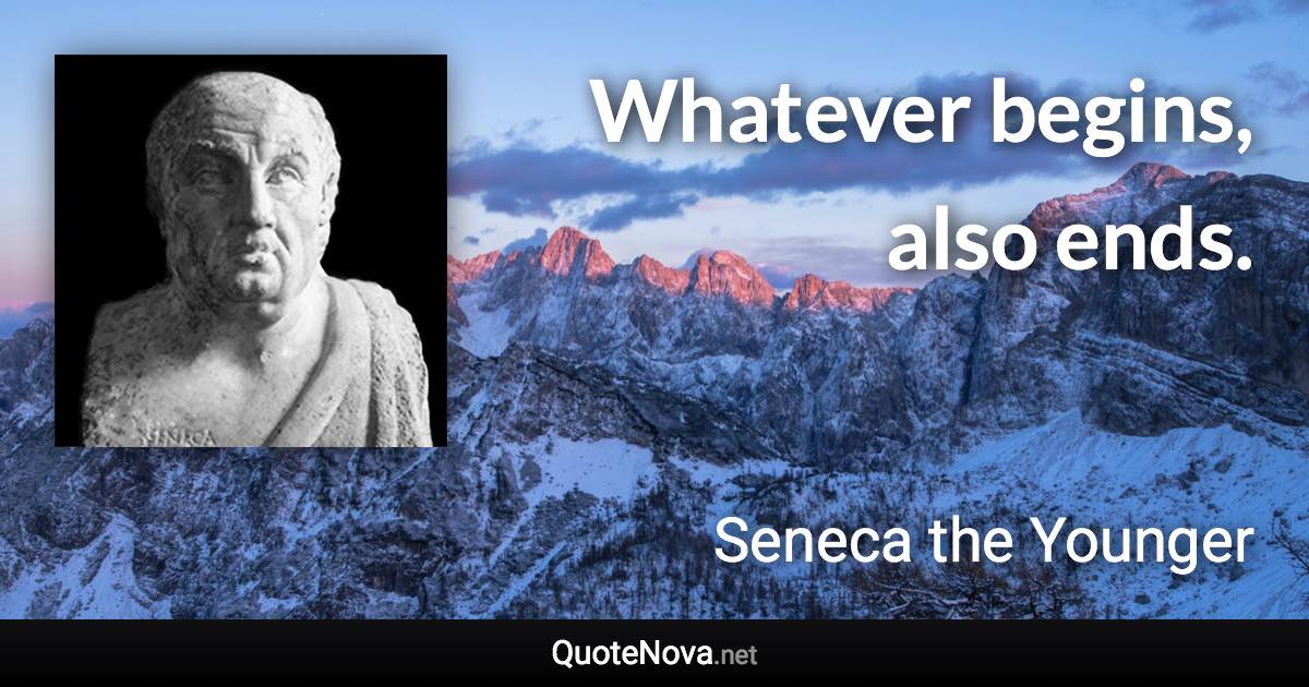 Whatever begins, also ends. - Seneca the Younger quote