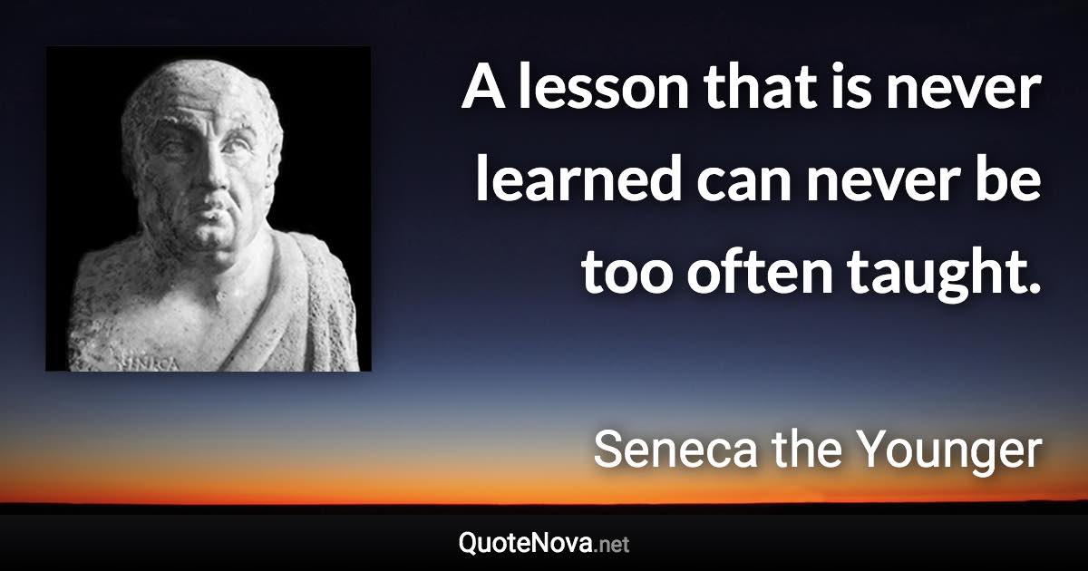 A lesson that is never learned can never be too often taught. - Seneca the Younger quote