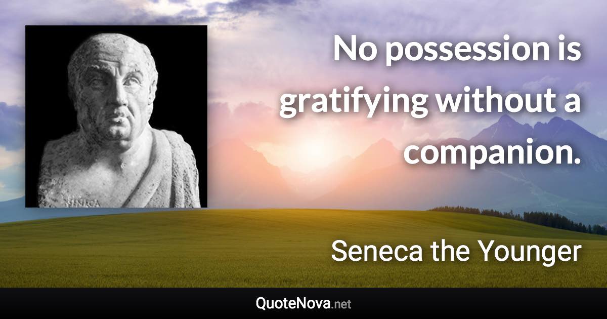 No possession is gratifying without a companion. - Seneca the Younger quote