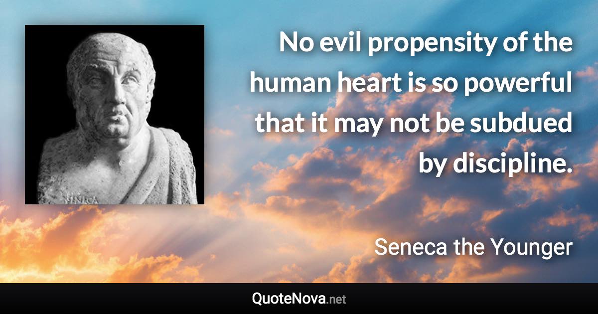 No evil propensity of the human heart is so powerful that it may not be subdued by discipline. - Seneca the Younger quote