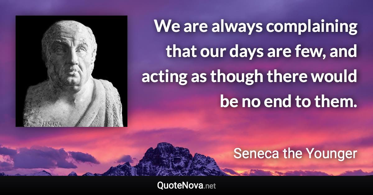 We are always complaining that our days are few, and acting as though there would be no end to them. - Seneca the Younger quote