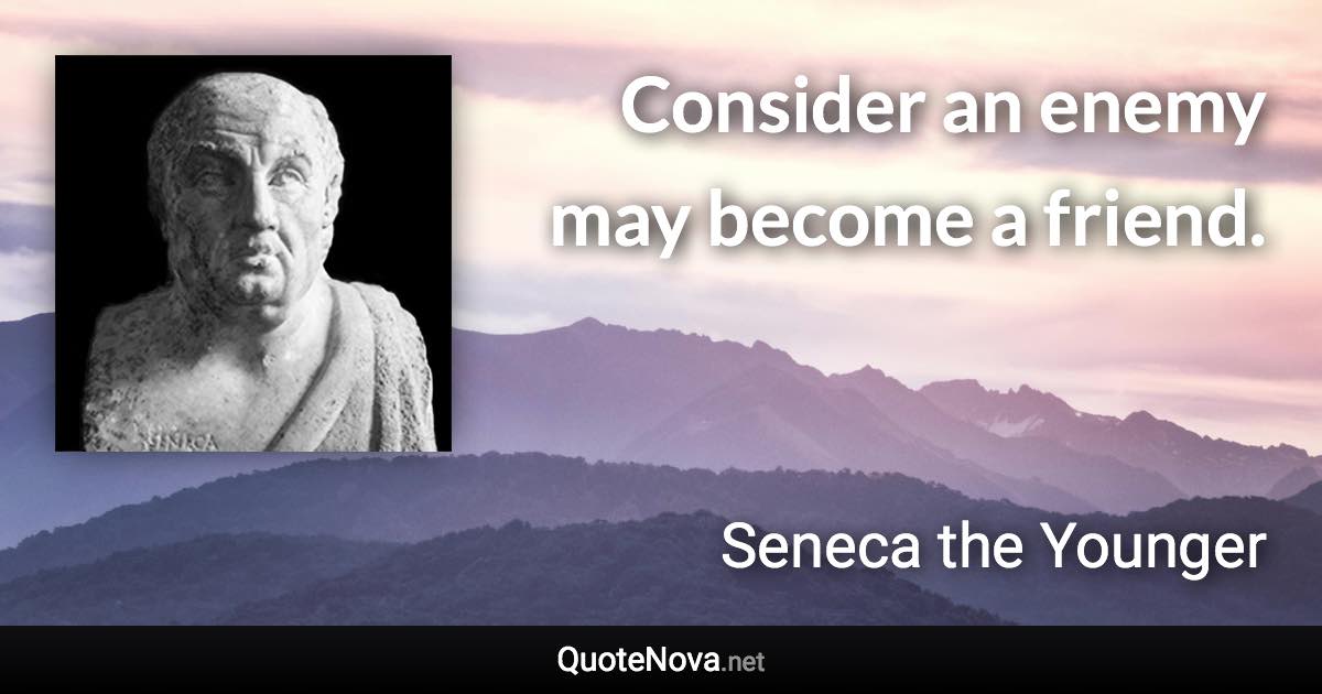 Consider an enemy may become a friend. - Seneca the Younger quote