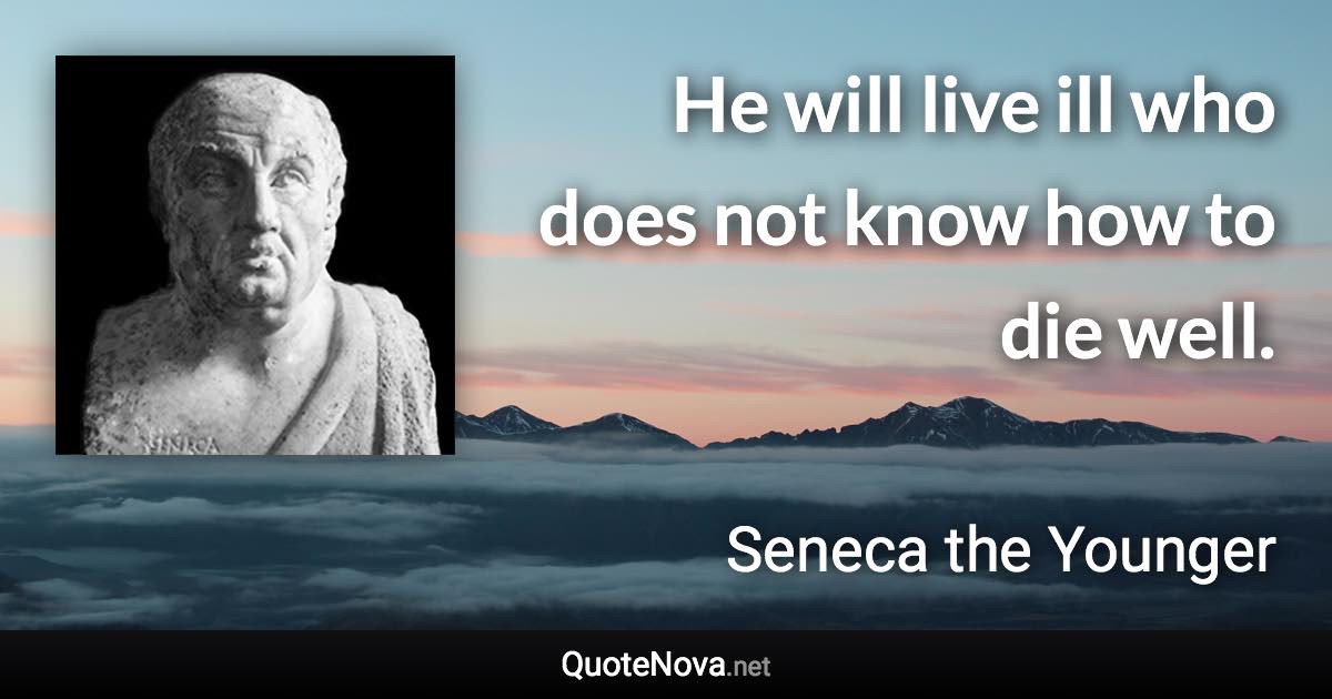 He will live ill who does not know how to die well. - Seneca the Younger quote