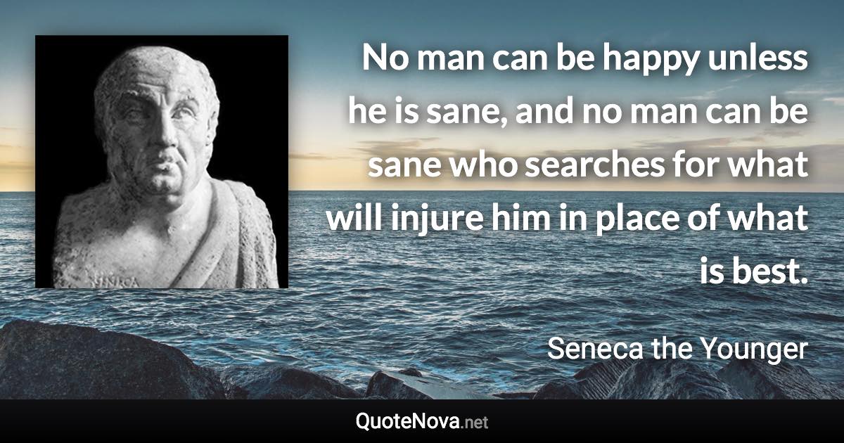 No man can be happy unless he is sane, and no man can be sane who searches for what will injure him in place of what is best. - Seneca the Younger quote