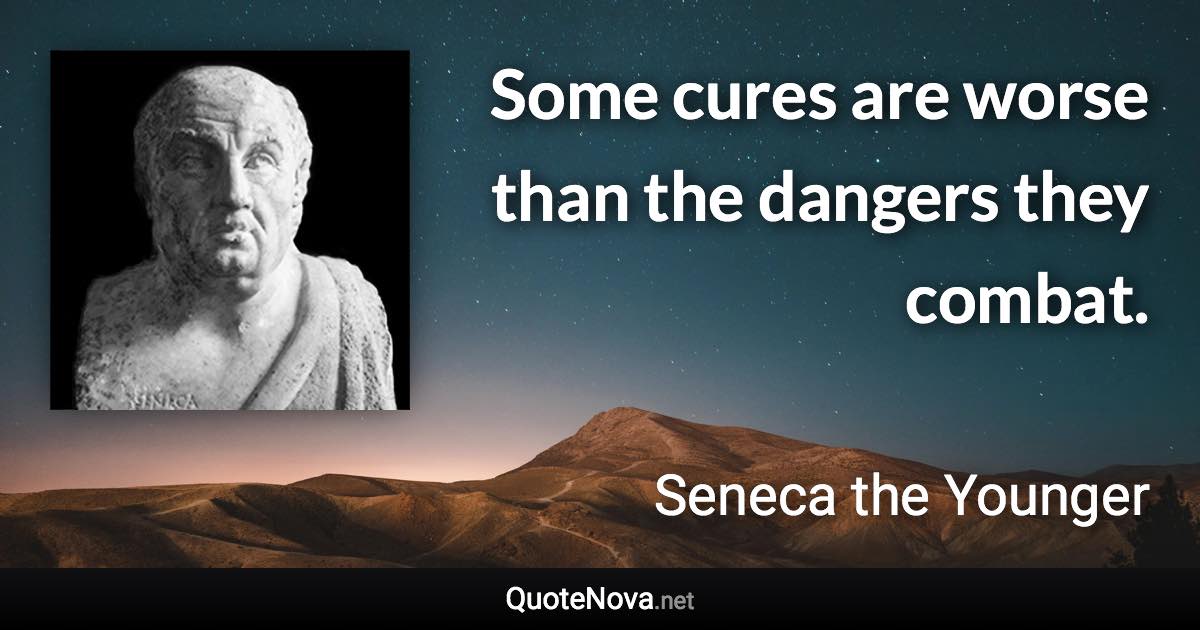 Some cures are worse than the dangers they combat. - Seneca the Younger quote