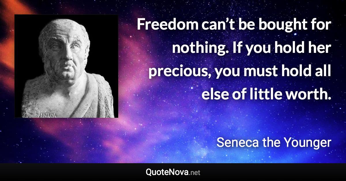 Freedom can’t be bought for nothing. If you hold her precious, you must hold all else of little worth. - Seneca the Younger quote