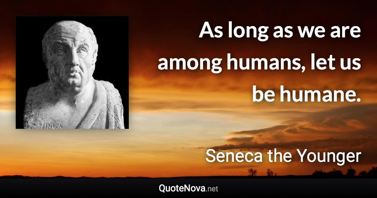 As long as we are among humans, let us be humane. - Seneca the Younger quote