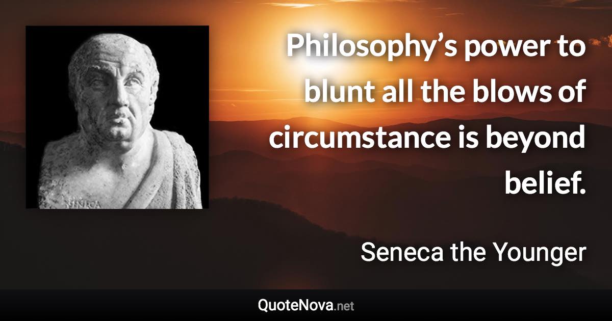Philosophy’s power to blunt all the blows of circumstance is beyond belief. - Seneca the Younger quote