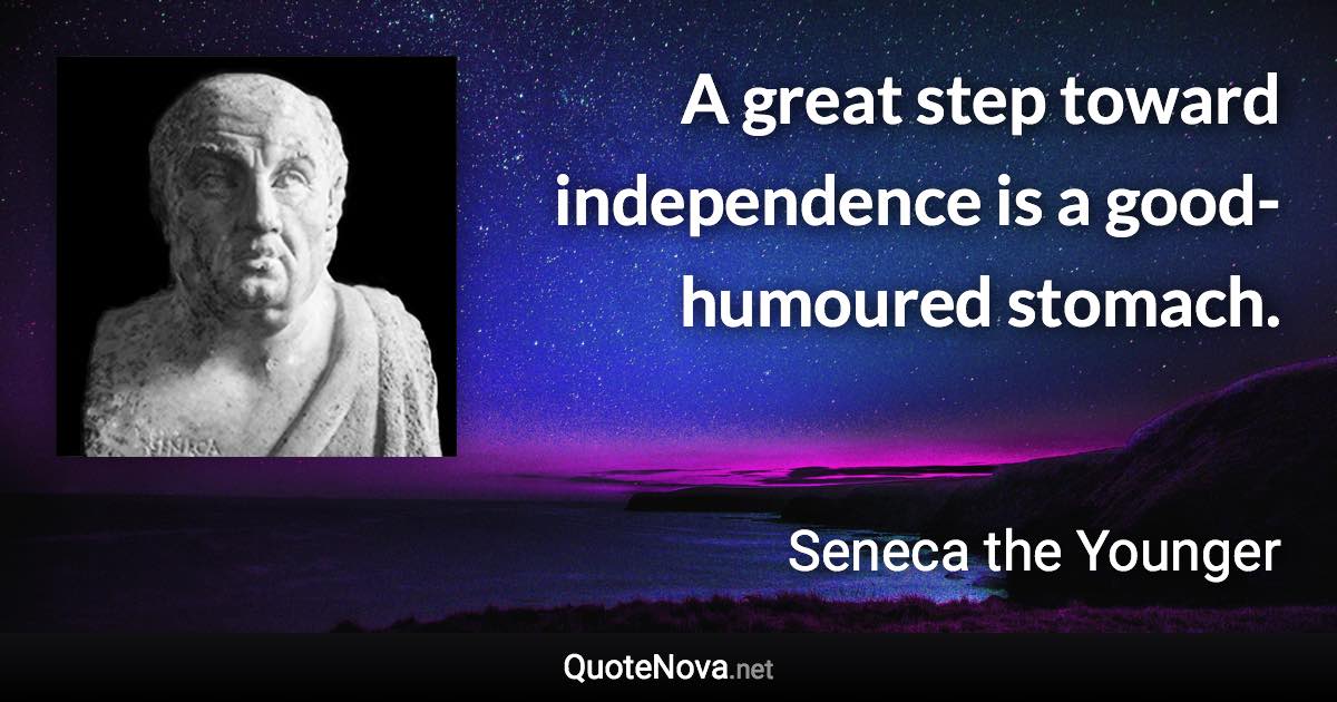 A great step toward independence is a good-humoured stomach. - Seneca the Younger quote