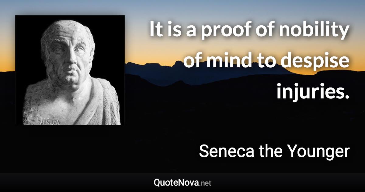 It is a proof of nobility of mind to despise injuries. - Seneca the Younger quote