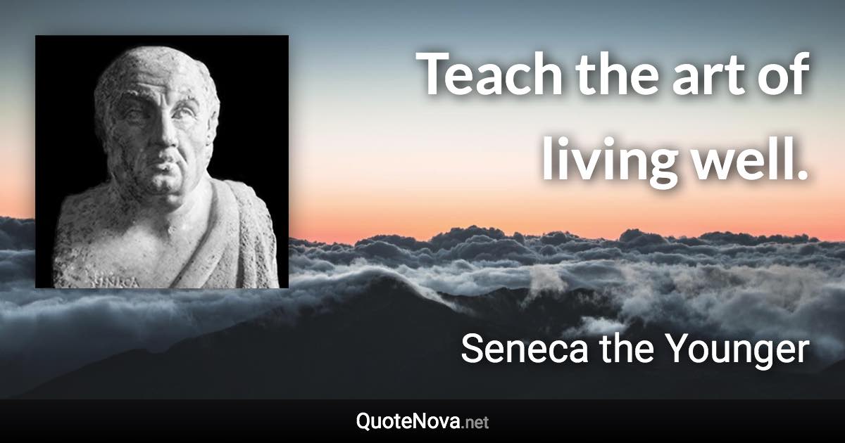 Teach the art of living well. - Seneca the Younger quote