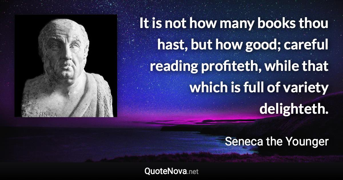 It is not how many books thou hast, but how good; careful reading profiteth, while that which is full of variety delighteth. - Seneca the Younger quote