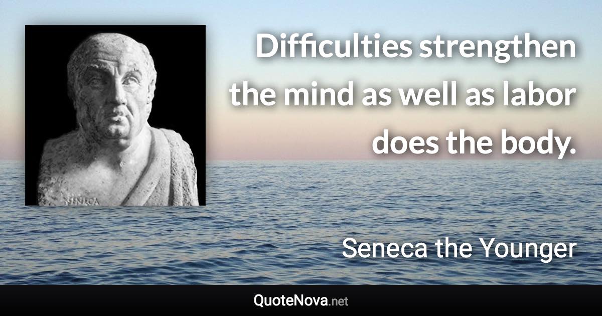 Difficulties strengthen the mind as well as labor does the body. - Seneca the Younger quote