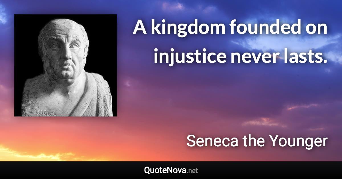 A kingdom founded on injustice never lasts. - Seneca the Younger quote