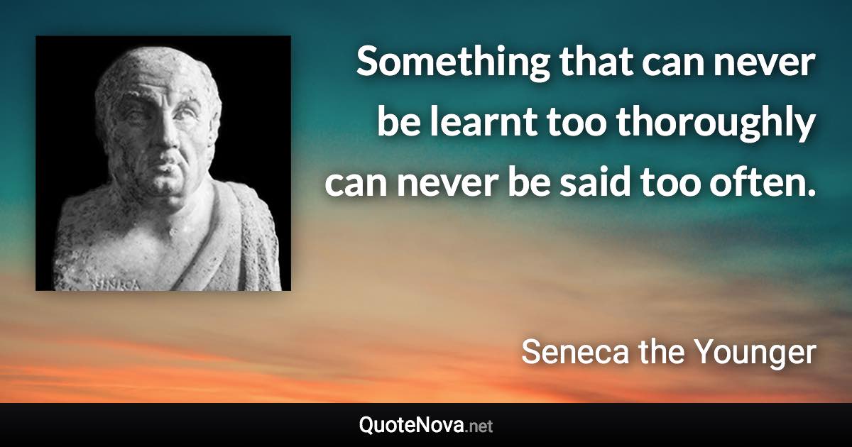 Something that can never be learnt too thoroughly can never be said too often. - Seneca the Younger quote