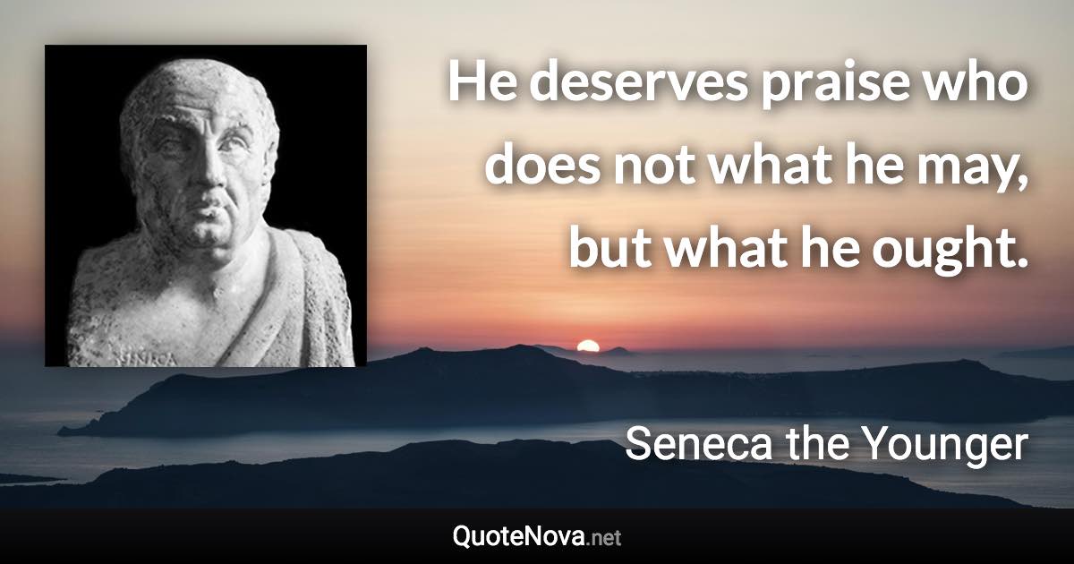 He deserves praise who does not what he may, but what he ought. - Seneca the Younger quote