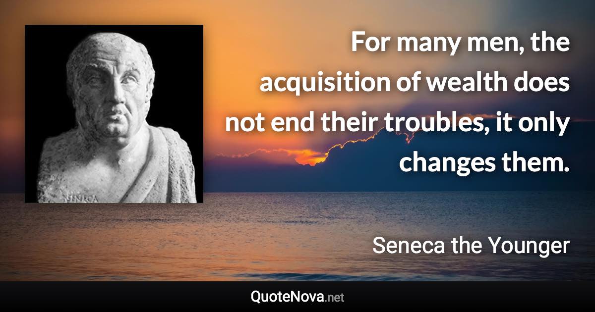 For many men, the acquisition of wealth does not end their troubles, it only changes them. - Seneca the Younger quote