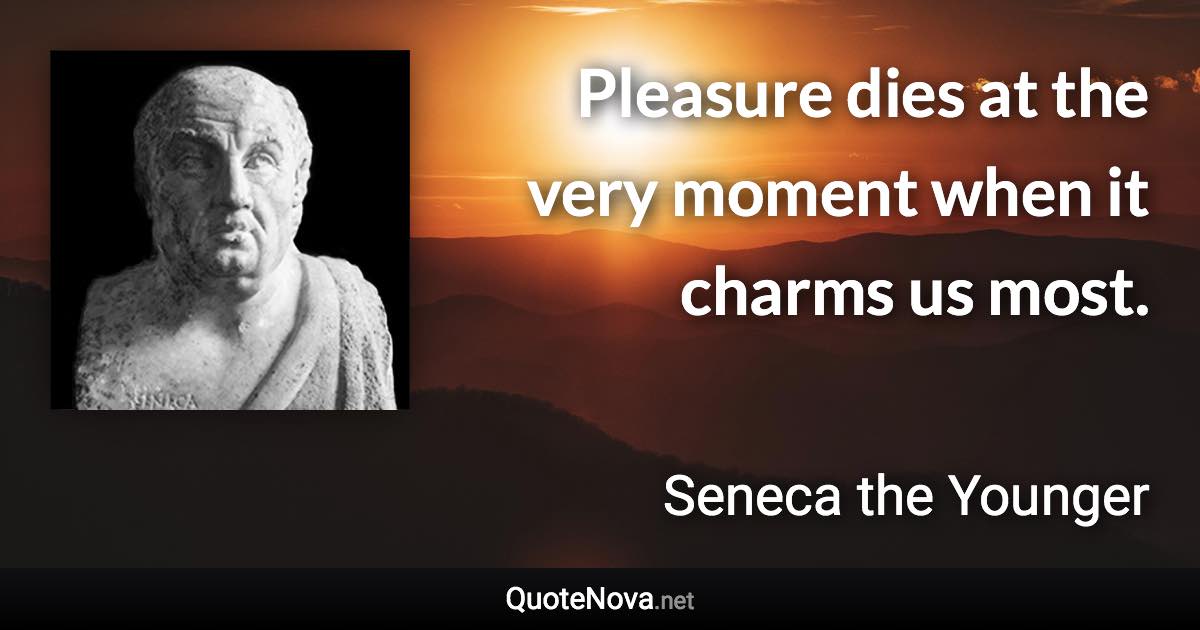 Pleasure dies at the very moment when it charms us most. - Seneca the Younger quote