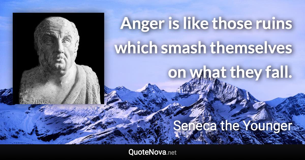 Anger is like those ruins which smash themselves on what they fall. - Seneca the Younger quote