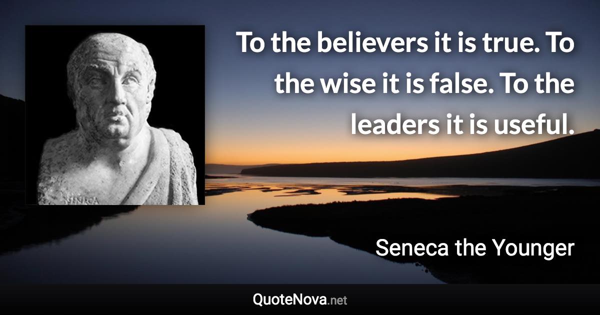 To the believers it is true. To the wise it is false. To the leaders it is useful. - Seneca the Younger quote