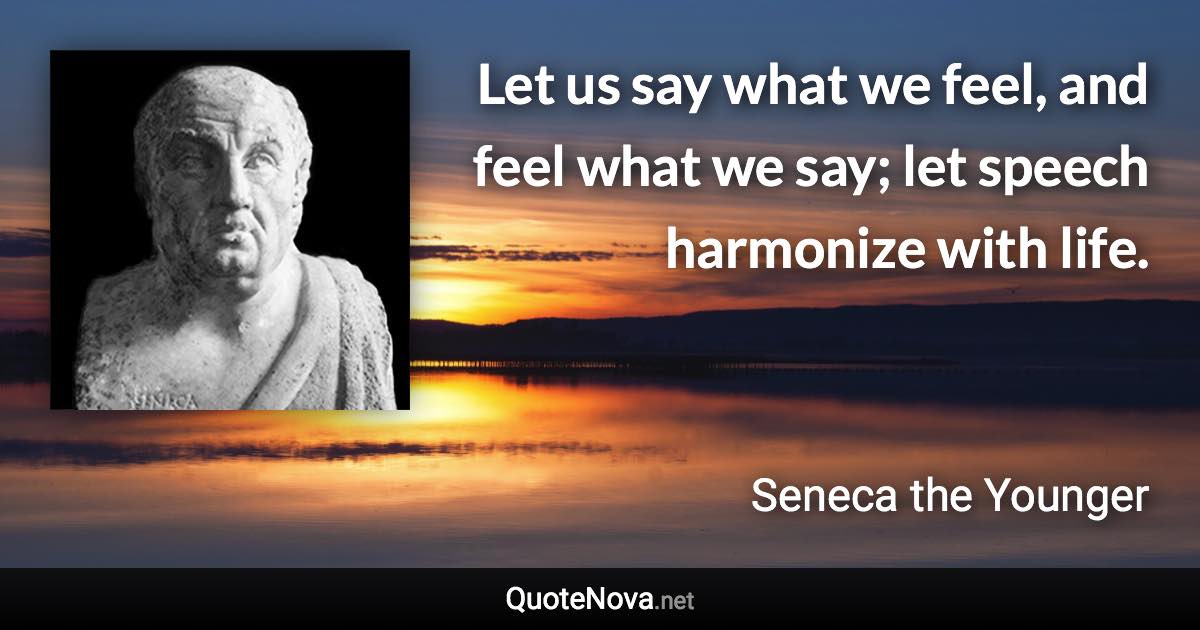Let us say what we feel, and feel what we say; let speech harmonize with life. - Seneca the Younger quote