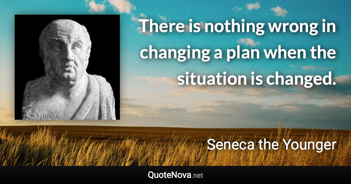 There is nothing wrong in changing a plan when the situation is changed. - Seneca the Younger quote