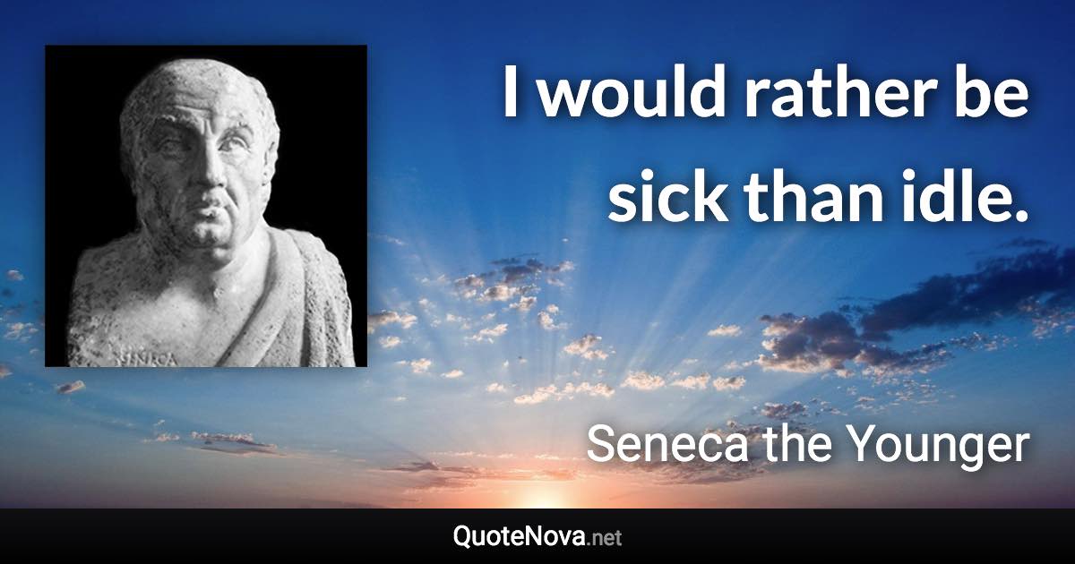 I would rather be sick than idle. - Seneca the Younger quote