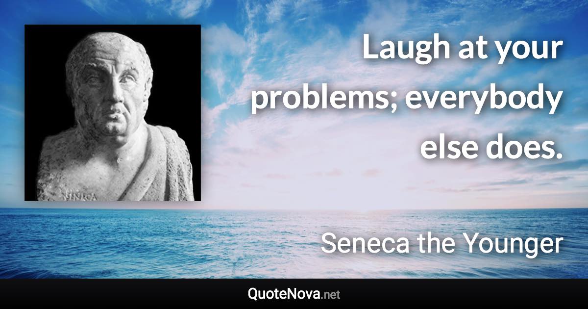 Laugh at your problems; everybody else does. - Seneca the Younger quote