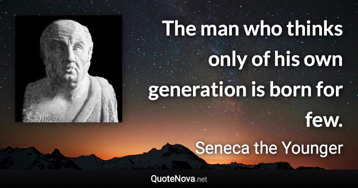 The man who thinks only of his own generation is born for few. - Seneca the Younger quote