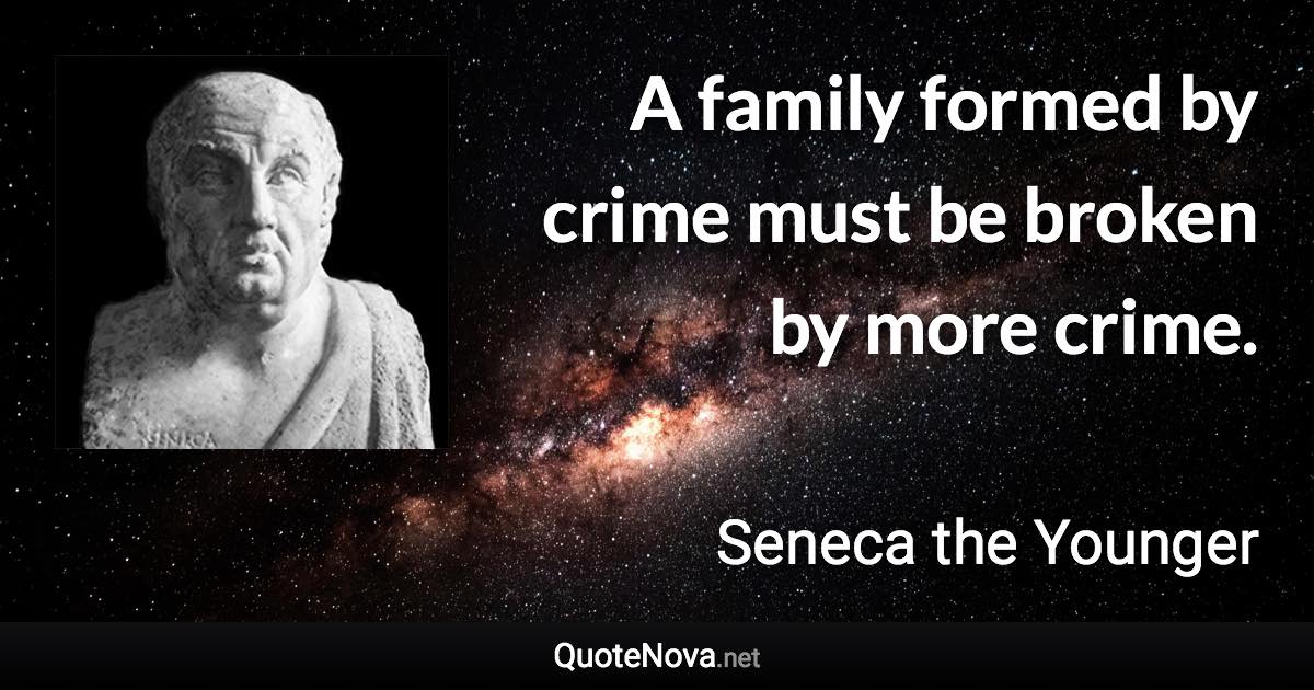 A family formed by crime must be broken by more crime. - Seneca the Younger quote