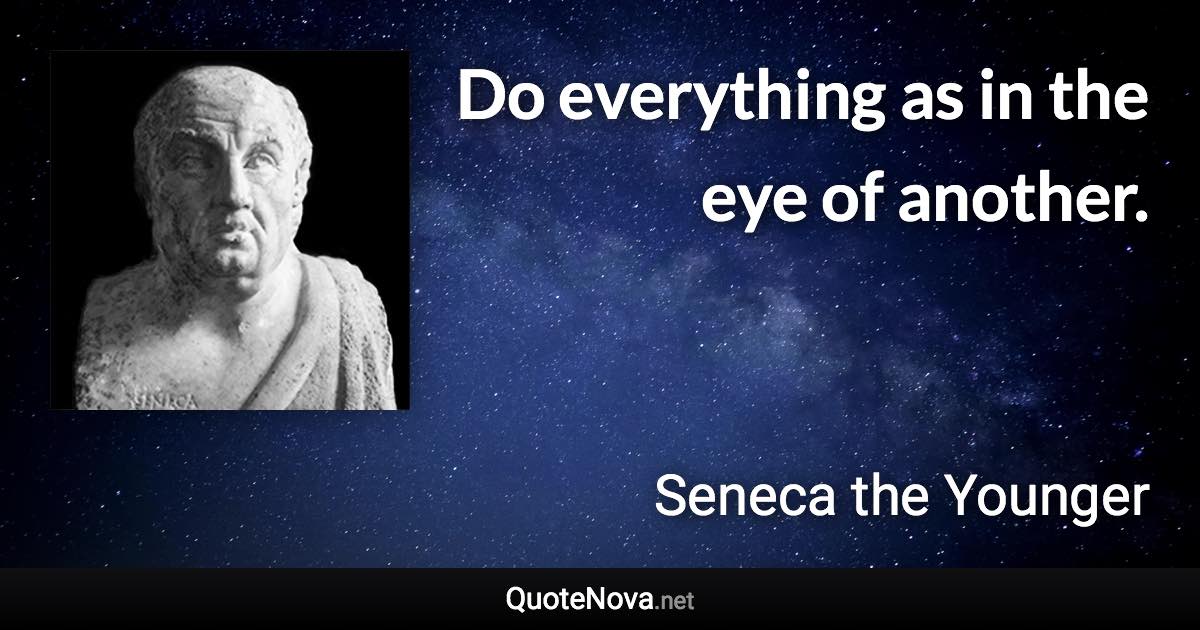 Do everything as in the eye of another. - Seneca the Younger quote