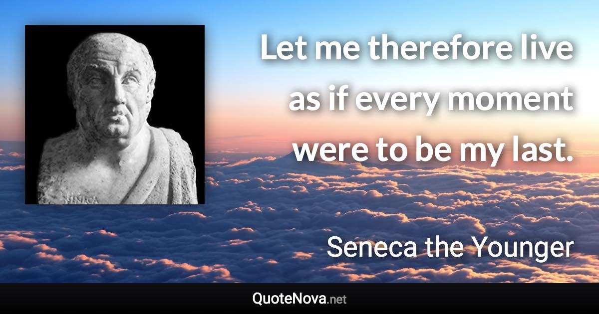 Let me therefore live as if every moment were to be my last. - Seneca the Younger quote