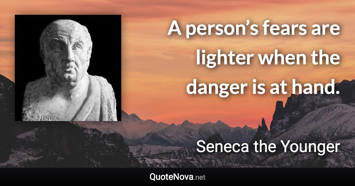 A person’s fears are lighter when the danger is at hand. - Seneca the Younger quote