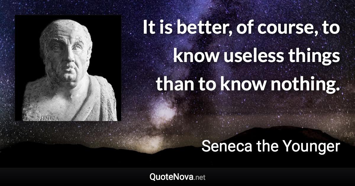 It is better, of course, to know useless things than to know nothing. - Seneca the Younger quote