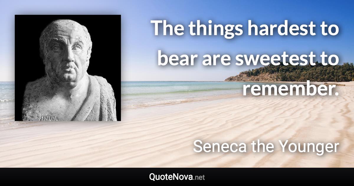 The things hardest to bear are sweetest to remember. - Seneca the Younger quote