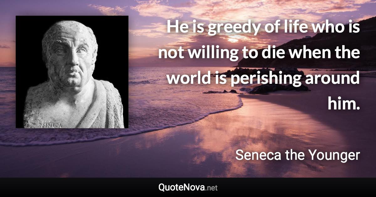 He is greedy of life who is not willing to die when the world is perishing around him. - Seneca the Younger quote