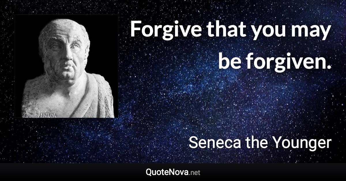 Forgive that you may be forgiven. - Seneca the Younger quote