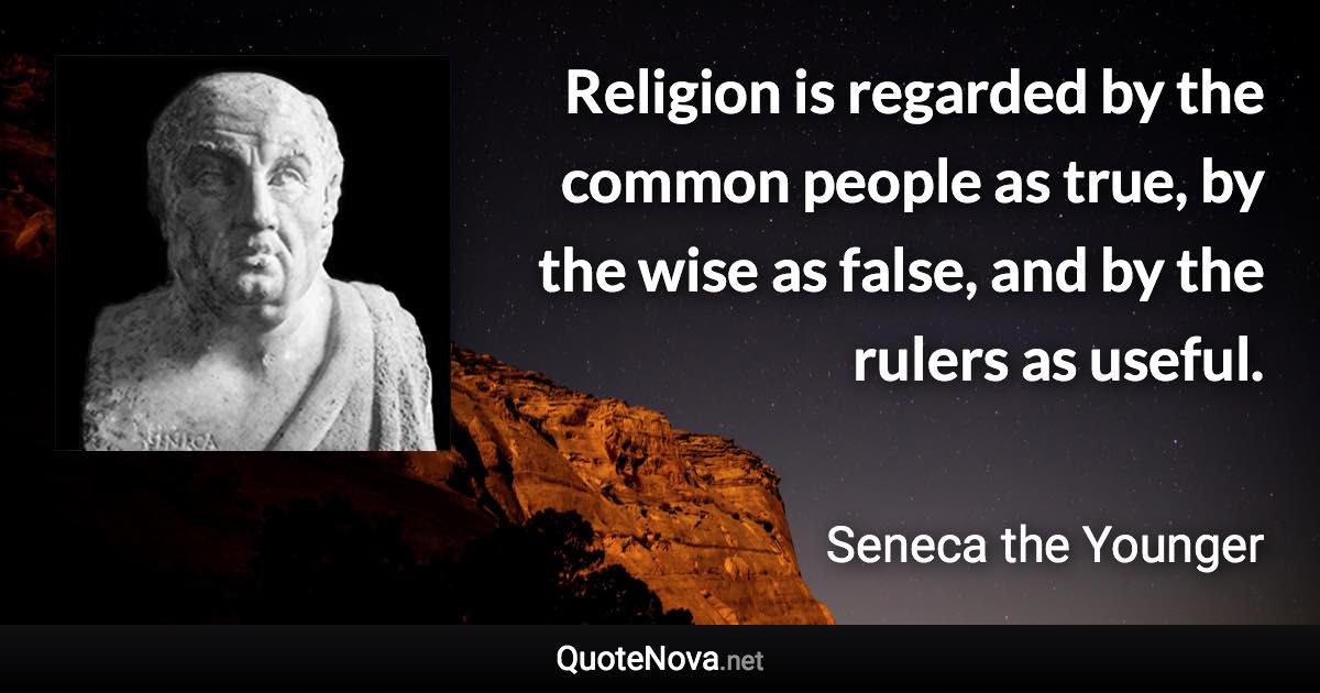 Religion is regarded by the common people as true, by the wise as false, and by the rulers as useful. - Seneca the Younger quote