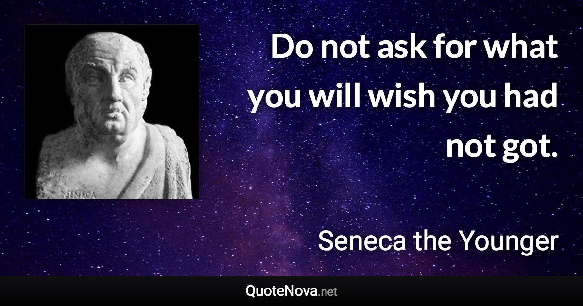 Do not ask for what you will wish you had not got. - Seneca the Younger quote