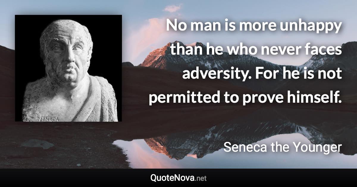 No man is more unhappy than he who never faces adversity. For he is not permitted to prove himself. - Seneca the Younger quote