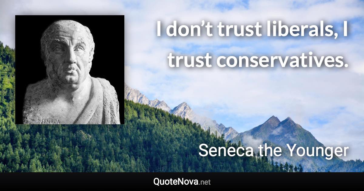 I don’t trust liberals, I trust conservatives. - Seneca the Younger quote