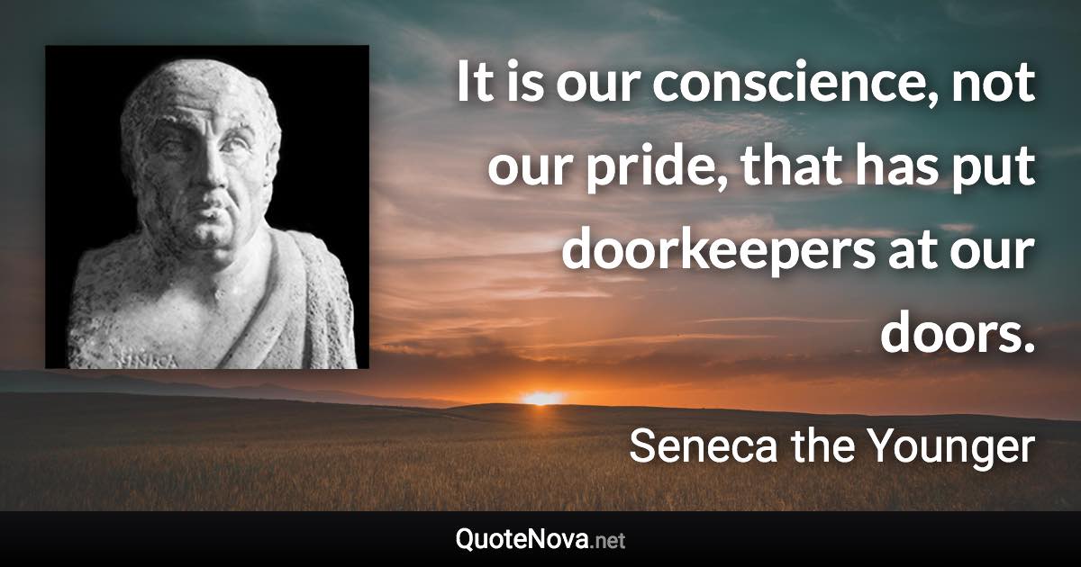 It is our conscience, not our pride, that has put doorkeepers at our doors. - Seneca the Younger quote